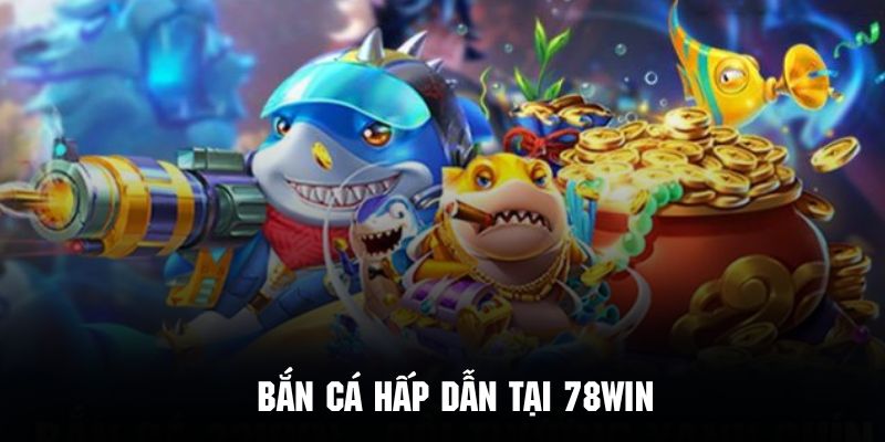 Bắn cá đổi thưởng 78Win có nhiều phiên bản cực kỳ cuốn hút